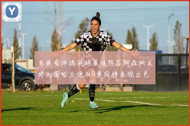 克劳奇评选英超最佳阵容阿森纳五将入围哈兰德和B费同样表现出色