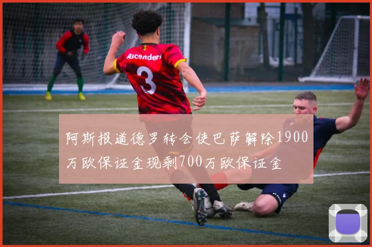 阿斯报道德罗转会使巴萨解除1900万欧保证金现剩700万欧保证金