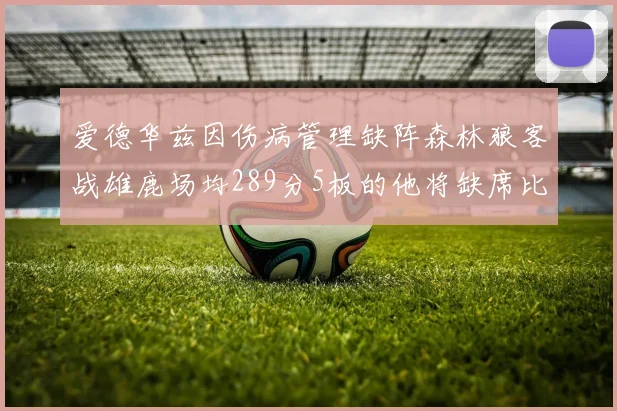 爱德华兹因伤病管理缺阵森林狼客战雄鹿场均289分5板的他将缺席比赛