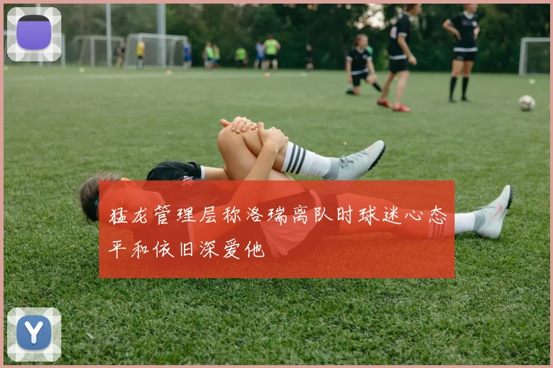 猛龙管理层称洛瑞离队时球迷心态平和依旧深爱他