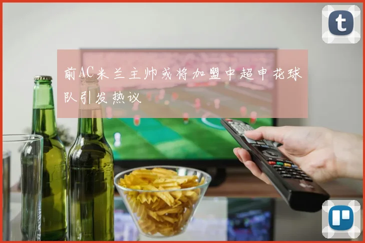 前AC米兰主帅或将加盟中超申花球队引发热议