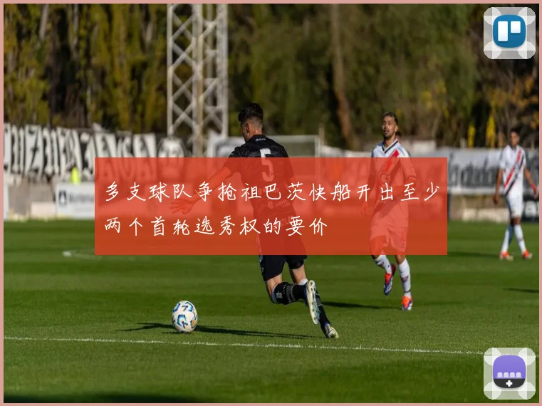 多支球队争抢祖巴茨快船开出至少两个首轮选秀权的要价