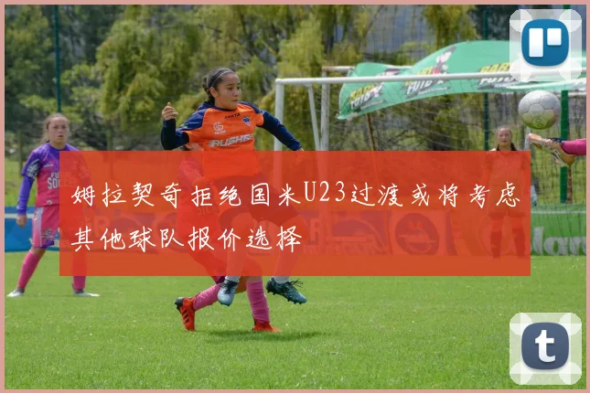 姆拉契奇拒绝国米U23过渡或将考虑其他球队报价选择