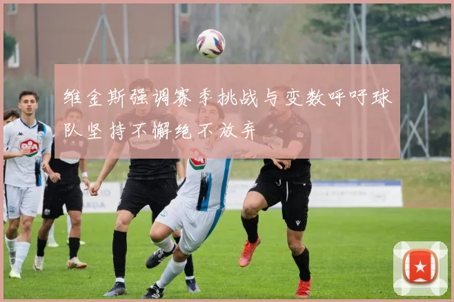维金斯强调赛季挑战与变数呼吁球队坚持不懈绝不放弃