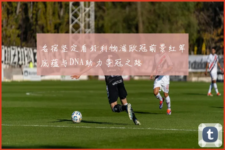名宿坚定看好利物浦欧冠前景红军底蕴与DNA助力争冠之路