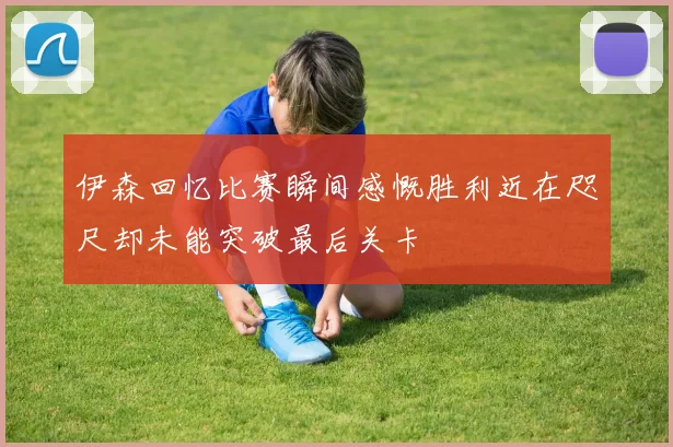 伊森回忆比赛瞬间感慨胜利近在咫尺却未能突破最后关卡