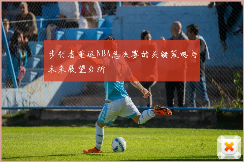 步行者重返NBA总决赛的关键策略与未来展望分析