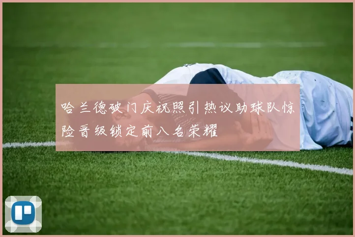 哈兰德破门庆祝照引热议助球队惊险晋级锁定前八名荣耀