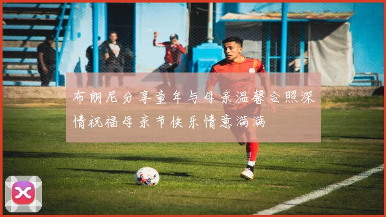 布朗尼分享童年与母亲温馨合照深情祝福母亲节快乐情意满满