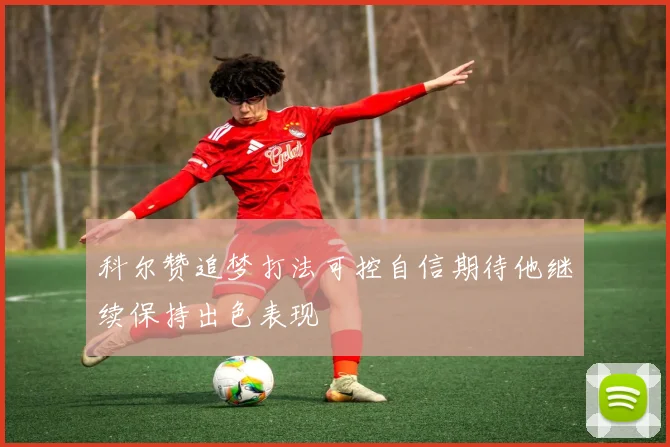 科尔赞追梦打法可控自信期待他继续保持出色表现