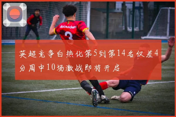 英超竞争白热化第5到第14名仅差4分周中10场激战即将开启