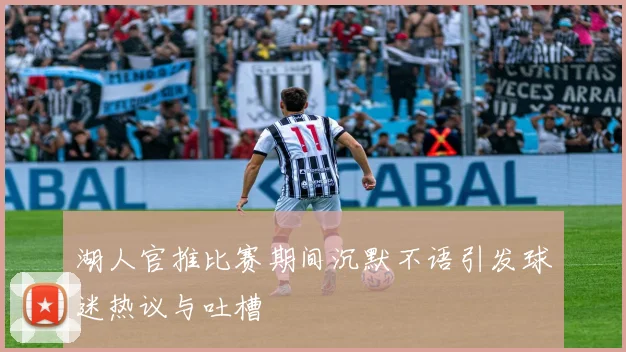 湖人官推比赛期间沉默不语引发球迷热议与吐槽